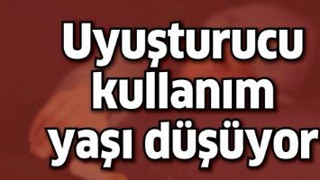 UYUŞTURUCU KULLANIM YAŞI D&Uuml;Ş&Uuml;YOR