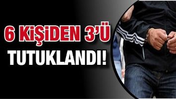 6 KİŞİDEN 3&rsquo;&Uuml; TUTUKLANDI!