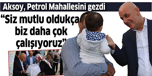 AKSOY, PETROL MAHALLESİNİ GEZDİ
