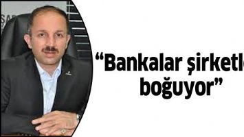 &ldquo;BANKALAR ŞİRKETLERİ BOĞUYOR&rdquo;