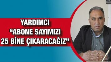 YARDIMCI &ldquo;ABONE SAYIMIZI 25 BİNE &Ccedil;IKARACAĞIZ&rdquo;