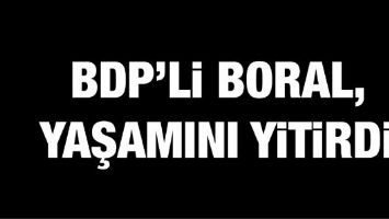 BDP&#39;Lİ BORAL, YAŞAMINI YİTİRDİ