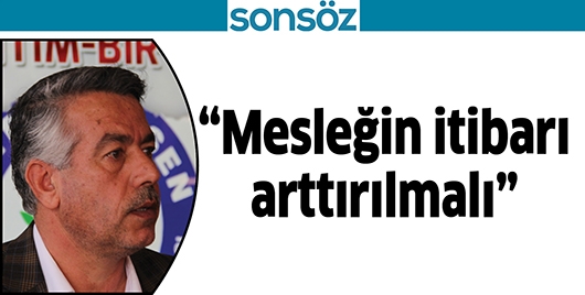 &ldquo;MESLEĞİN İTİBARI ARTTIRILMALI&rdquo;