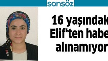 16 YAŞINDAKİ ELİF&lsquo;TEN HABER ALINAMIYOR