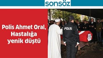 POLİS AHMET ORAL, HASTALIĞA YENİK D&Uuml;ŞT&Uuml;