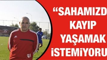 "SAHAMIZDA KAYIP YAŞAMAK İSTEMİYORUZ"