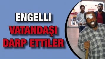 ENGELLİ VATANDAŞI DARP ETTİLER