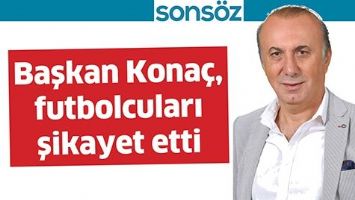 BAŞKAN KONA&Ccedil;, FUTBOLCULARI ŞİKAYET ETTİ