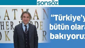 &ldquo;T&Uuml;RKİYE&rsquo;YE B&Uuml;T&Uuml;N OLARAK BAKIYORUZ&rdquo;