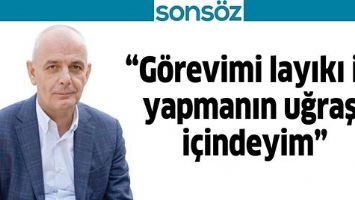 &ldquo;G&Ouml;REVİMİ LAYIKI İLE YAPMANIN UĞRAŞI İ&Ccedil;İNDEYİM&rdquo;