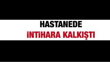 HASTANEDE İNTİHARA KALKIŞTI