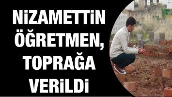 NİZAMETTİN &Ouml;ĞRETMEN, TOPRAĞA VERİLDİ