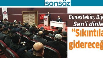 G&Uuml;NEŞTEKİN, DİYANET SEN&rsquo;İ DİNLEDİ