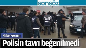 POLİSİN TAVRI BEĞENİLMEDİ