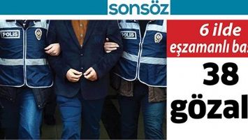 6 İLDE EŞZAMANLI BASKIN 38 G&Ouml;ZALTI