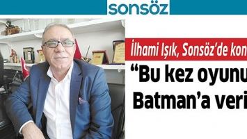 İLHAMİ IŞIK, SONS&Ouml;Z&rsquo;DE KONUŞTU; &ldquo;BU KEZ OYUNUZU BATMAN&rsquo;A VERİN&rdquo;