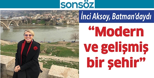 İNCİ AKSOY, BATMAN&rsquo;DAYDI &ldquo;MODERN VE GELİŞMİŞ BİR ŞEHİR&rdquo;