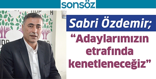 SABRİ &Ouml;ZDEMİR; &ldquo;ADAYLARIMIZIN ETRAFINDA KENETLENECEĞİZ&rdquo;