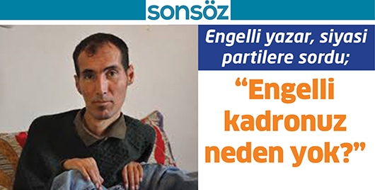 ENGELLİ YAZAR, SİYASİ PARTİLERE SORDU; &ldquo;ENGELLİ KADRONUZ NEDEN YOK?&rdquo;