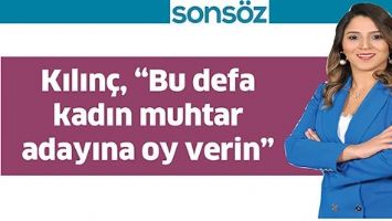 KILIN&Ccedil;, &ldquo;BU DEFA KADIN MUHTAR ADAYINA OY VERİN&rdquo;