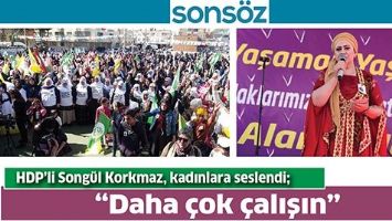 HDP&rsquo;Lİ SONG&Uuml;L KORKMAZ, KADINLARA SESLENDİ; &ldquo;DAHA &Ccedil;OK &Ccedil;ALIŞIN&rdquo;