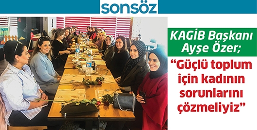 KAGİB BAŞKANI AYŞE &Ouml;ZER; &ldquo;G&Uuml;&Ccedil;L&Uuml; TOPLUM İ&Ccedil;İN KADININ SORUNLARINI &Ccedil;&Ouml;ZMELİYİZ&rdquo;