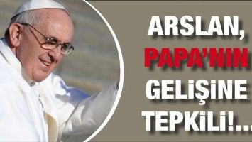 ARSLAN, PAPA&rsquo;NIN GELİŞİNE TEPKİLİ!...