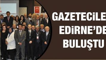 GAZETECİLER,EDİRNE&rsquo;DE BULUŞTU