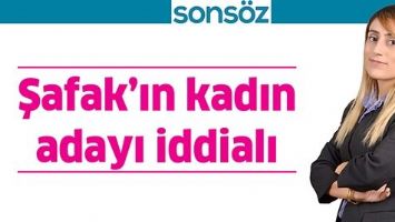 ŞAFAK&rsquo;IN KADIN ADAYI İDDİALI
