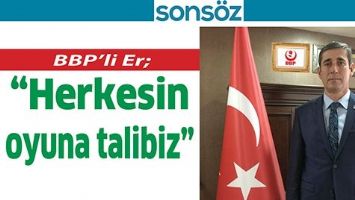 BBP&rsquo;Lİ ER; &ldquo;HERKESİN OYUNA TALİBİZ&rdquo;