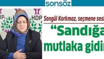 SONG&Uuml;L KORKMAZ, SE&Ccedil;MENE SESLENDİ; &ldquo;SANDIĞA MUTLAKA GİDİN&rdquo;
