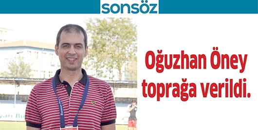 OĞUZHAN &Ouml;NEY TOPRAĞA VERİLDİ.