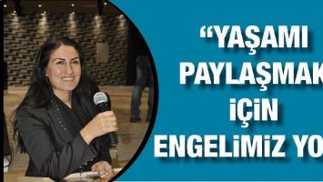 &ldquo;YAŞAMI PAYLAŞMAK İ&Ccedil;İN ENGELİMİZ YOK&rdquo;