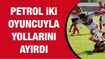 PETROL İKİ OYUNCUYLA YOLLARINI AYIRDI