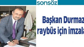 BAŞKAN DURMAZ, RAYB&Uuml;S İ&Ccedil;İN İMZALADI