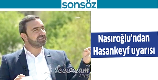 NASIROĞLU&rsquo;NDAN HASANKEYF UYARISI