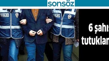 6 ŞAHIS TUTUKLANDI!