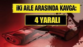 İKİ AİLE ARASINDA KAVGA: 4 YARALI