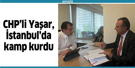 CHP&rsquo;Lİ YAŞAR, İSTANBUL&rsquo;DA KAMP KURDU