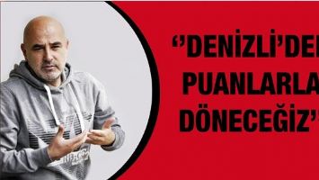 ''DENİZLİ&rsquo;DEN PUANLARLA D&Ouml;NECEĞİZ''