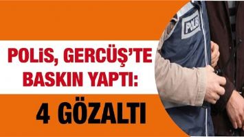 POLİS, GERC&Uuml;Ş&rsquo;TE BASKIN YAPTI: 4 G&Ouml;ZALTI