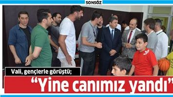 VALİ, GEN&Ccedil;LERLE G&Ouml;R&Uuml;ŞT&Uuml;; &ldquo;YİNE CANIMIZ YANDI&rdquo;