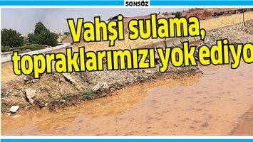 VAHŞİ SULAMA, TOPRAKLARIMIZI YOK EDİYOR