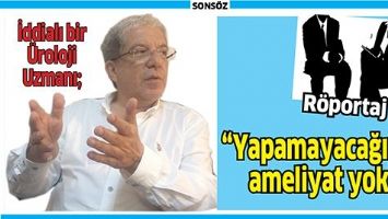 İDDİALI BİR &Uuml;ROLOJİ UZMANI; &ldquo;YAPAMAYACAĞIMIZ AMELİYAT YOK&rdquo;