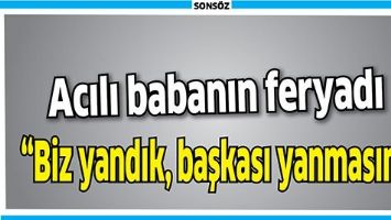 ACILI BABANIN FERYADI &ldquo;BİZ YANDIK, BAŞKASI YANMASIN&rdquo;
