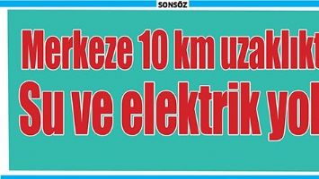 MERKEZE 10 KM UZAKLIKTA  SU VE ELEKTRİK YOK!