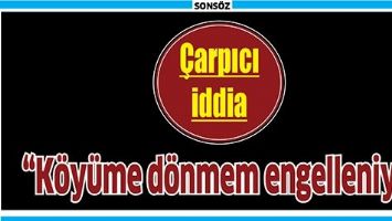 &Ccedil;ARPICI İDDİA; &ldquo;K&Ouml;Y&Uuml;ME D&Ouml;NMEM ENGELLENİYOR&rdquo;