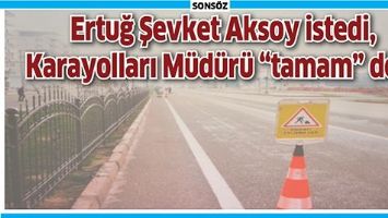 ERTUĞ ŞEVKET AKSOY İSTEDİ,  KARAYOLLARI M&Uuml;D&Uuml;R&Uuml; &ldquo;TAMAM&rdquo; DEDİ