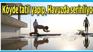 K&Ouml;YDE TATİL YAPIP, HAVUZDA SERİNLİYORLAR