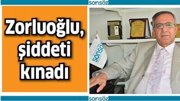 ZORLUOĞLU, ŞİDDETİ KINADI